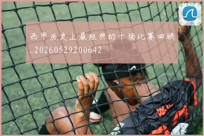 西甲历史上最经典的十场比赛回顾_20260529200642