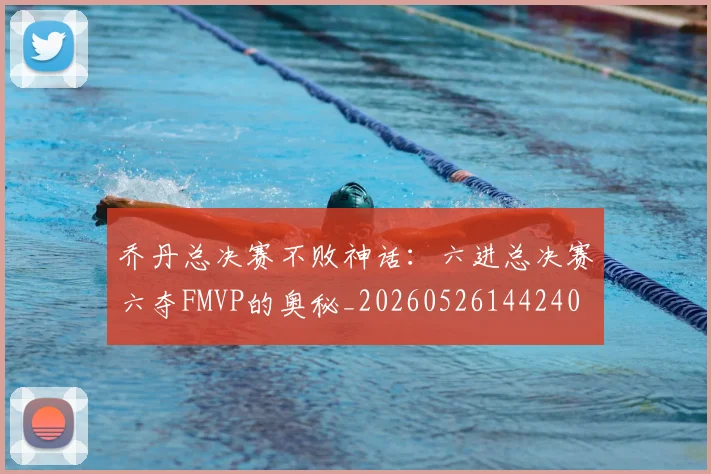 乔丹总决赛不败神话：六进总决赛六夺FMVP的奥秘_20260526144240