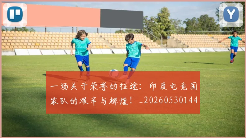 一场关于荣誉的征途：印度电竞国家队的艰辛与辉煌！_20260530144128