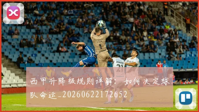 西甲升降级规则详解：如何决定球队命运_20260622172652