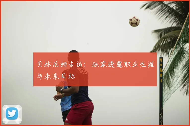 贝林厄姆专访:独家透露职业生涯与未来目标
