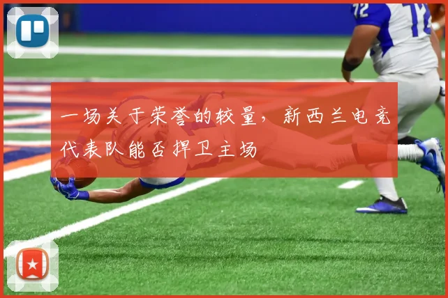 一场关于荣誉的较量，新西兰电竞代表队能否捍卫主场