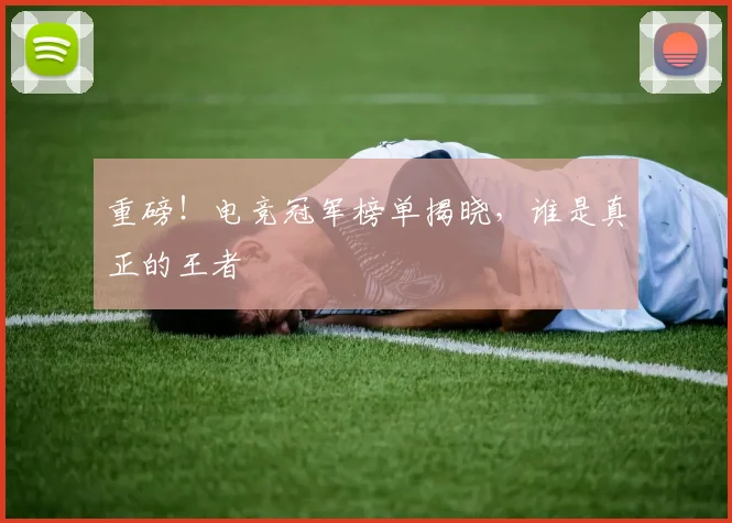 重磅！电竞冠军榜单揭晓，谁是真正的王者