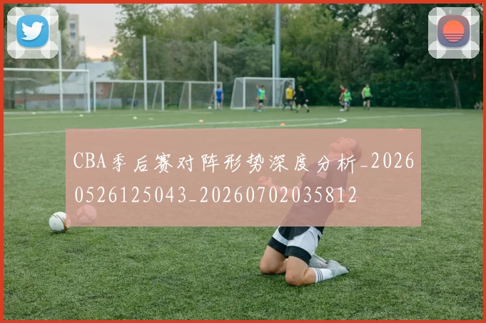 CBA季后赛对阵形势深度分析_20260526125043_20260702035812