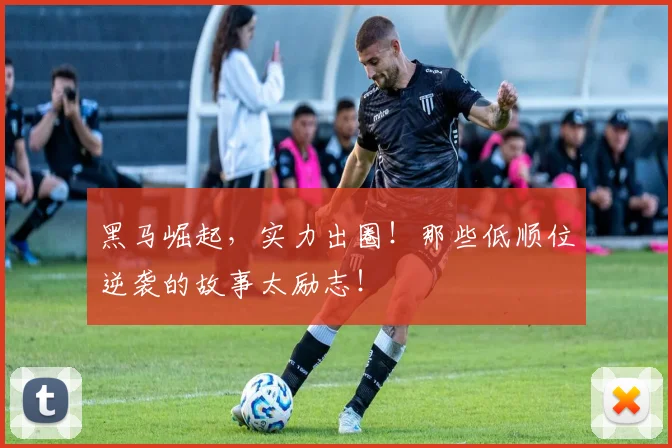 黑马崛起，实力出圈！那些低顺位逆袭的故事太励志！