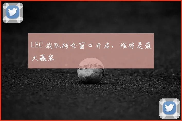 LEC 战队转会窗口开启，谁将是最大赢家