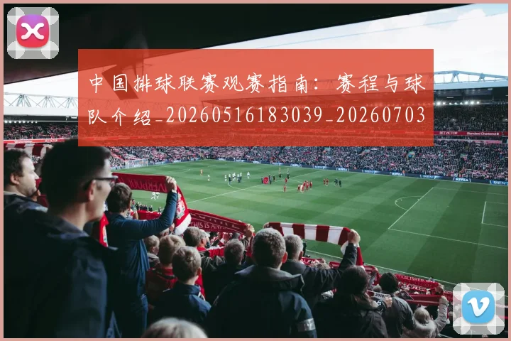 中国排球联赛观赛指南：赛程与球队介绍_20260516183039_20260703205212