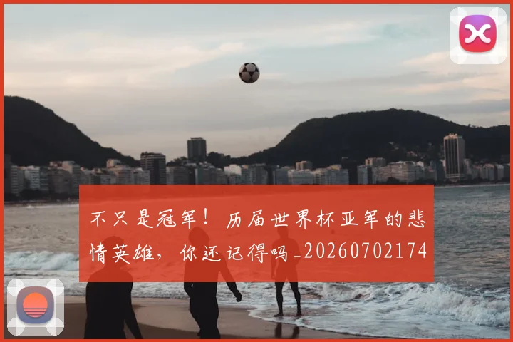 不只是冠军！历届世界杯亚军的悲情英雄，你还记得吗_20260702174449
