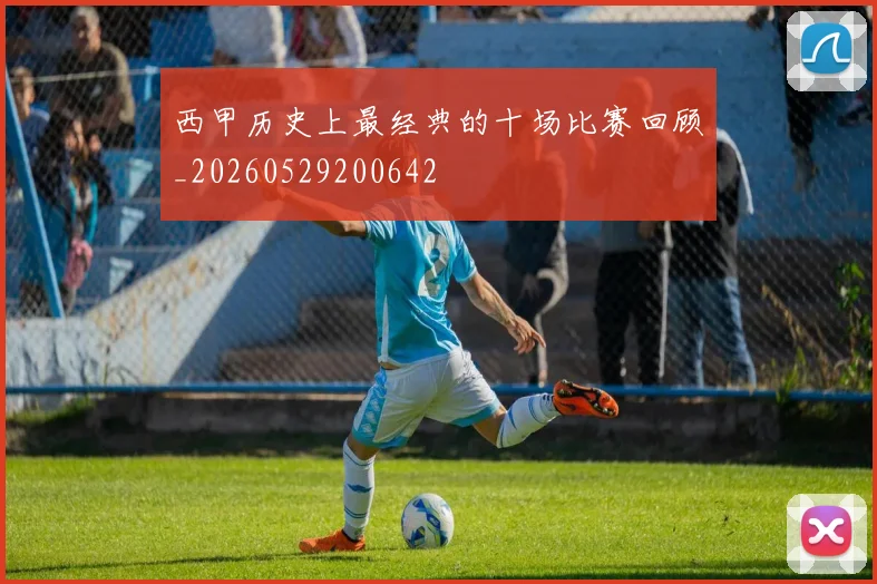 西甲历史上最经典的十场比赛回顾_20260529200642