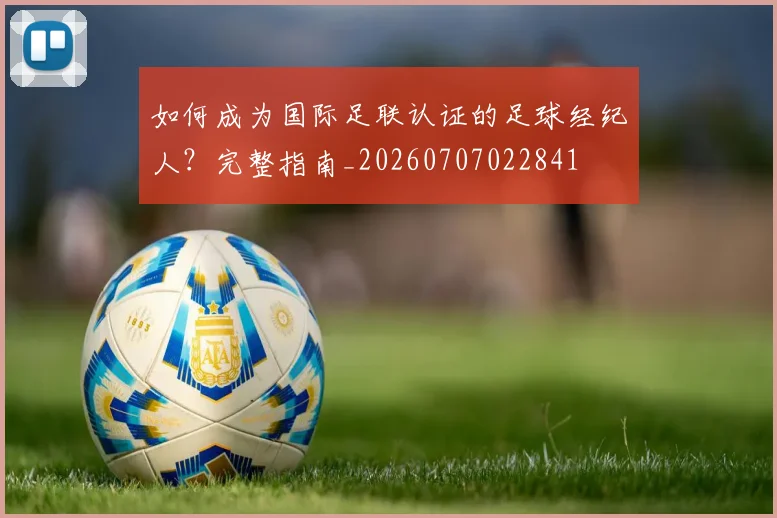 如何成为国际足联认证的足球经纪人？完整指南_20260707022841
