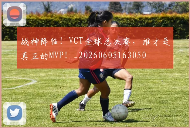 战神降临！VCT全球总决赛，谁才是真正的MVP！_20260605163050
