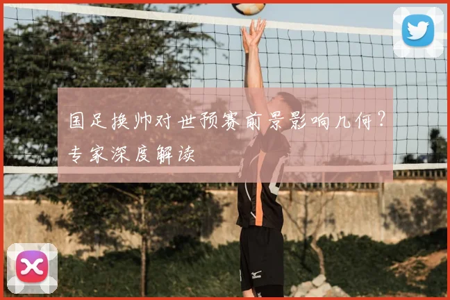 国足换帅对世预赛前景影响几何？专家深度解读
