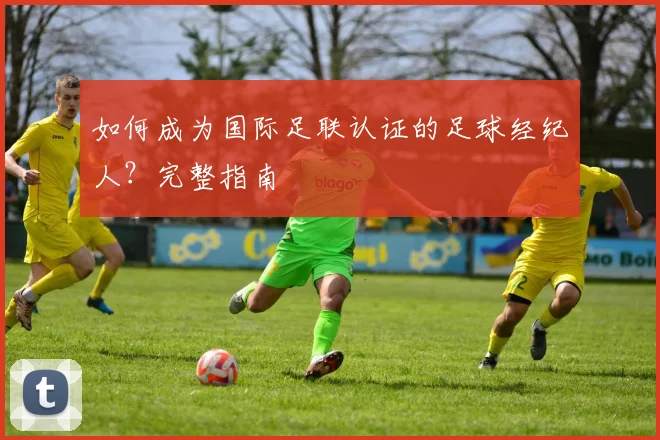 如何成为国际足联认证的足球经纪人？完整指南