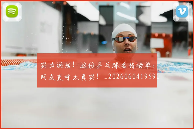 实力说话！这份乒乓球名将榜单，网友直呼太真实！_20260604195908_20260707144632