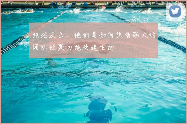 绝地反击!他们是如何凭借强大的团队凝聚力绝处逢生的