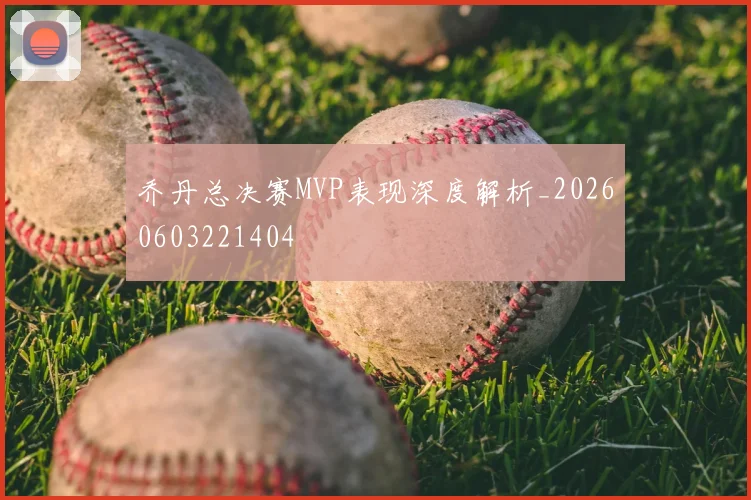 乔丹总决赛MVP表现深度解析_20260603221404