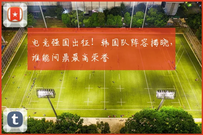 电竞强国出征！韩国队阵容揭晓，谁能问鼎最高荣誉