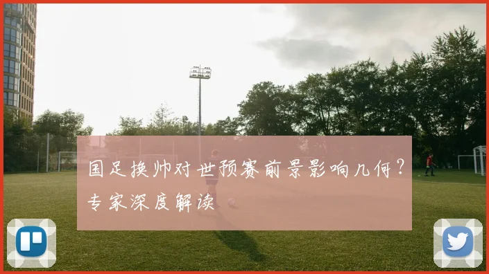 国足换帅对世预赛前景影响几何？专家深度解读