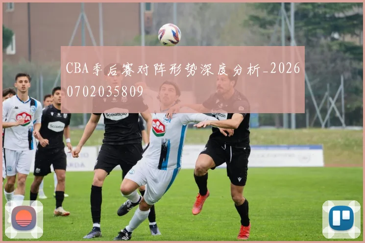 CBA季后赛对阵形势深度分析_20260702035809