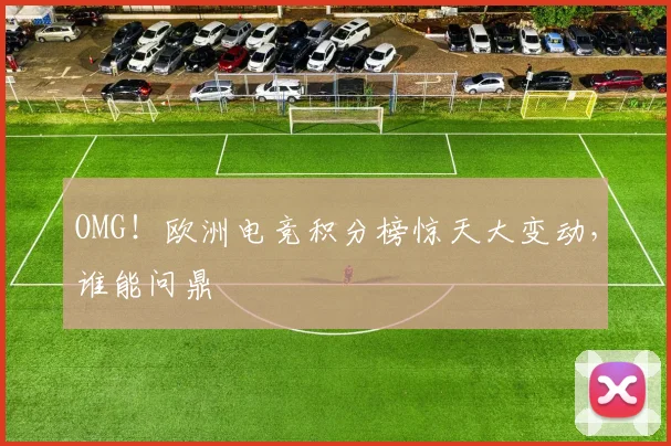 OMG!欧洲电竞积分榜惊天大变动,谁能问鼎