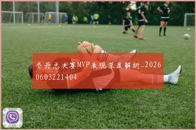 乔丹总决赛MVP表现深度解析_20260603221404
