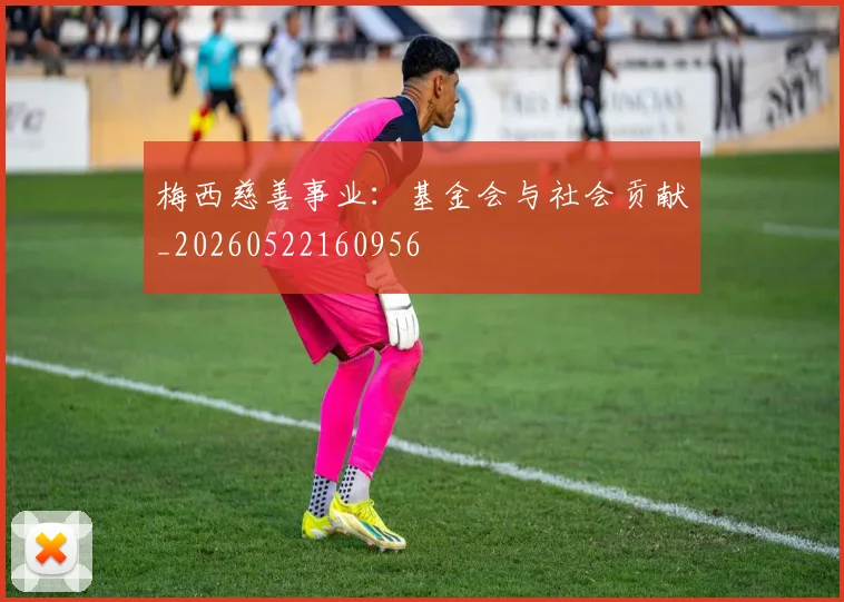 梅西慈善事业:基金会与社会贡献_20260522160956