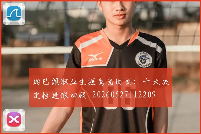 姆巴佩职业生涯高光时刻：十大决定性进球回顾_20260527112209