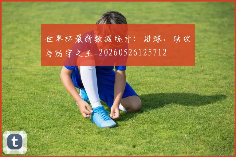 世界杯最新数据统计：进球、助攻与防守之王_20260526125712