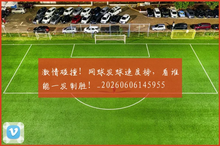 激情碰撞！网球发球速度榜，看谁能一发制胜！_20260606145955