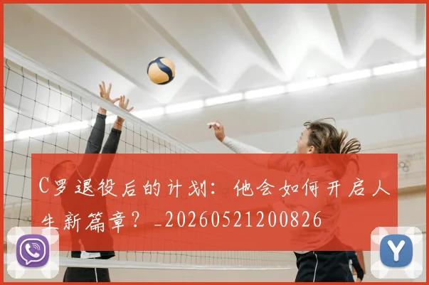 C罗退役后的计划:他会如何开启人生新篇章?_20260521200826