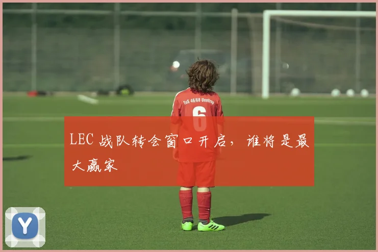 LEC 战队转会窗口开启，谁将是最大赢家
