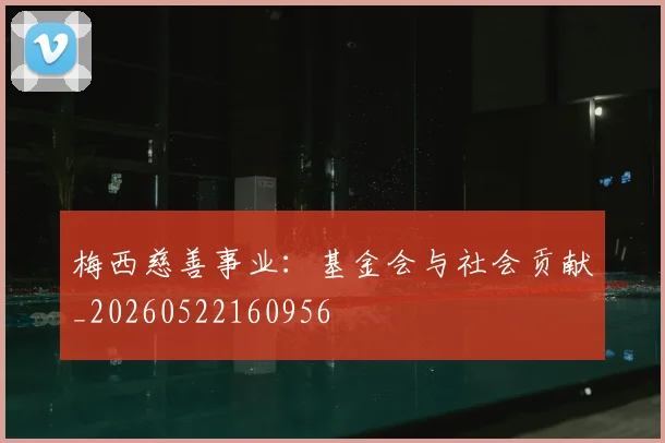 梅西慈善事业：基金会与社会贡献_20260522160956