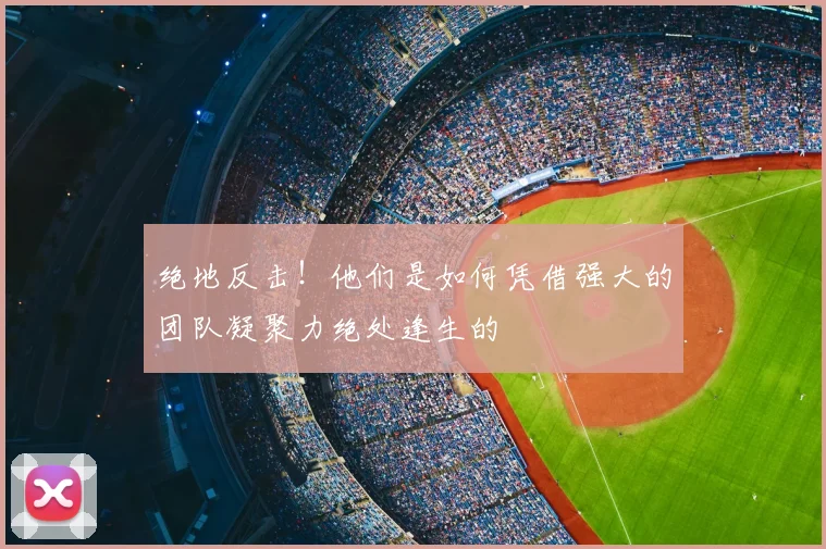 绝地反击！他们是如何凭借强大的团队凝聚力绝处逢生的