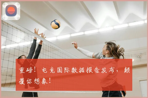 重磅！电竞国际数据报告发布，颠覆你想象！