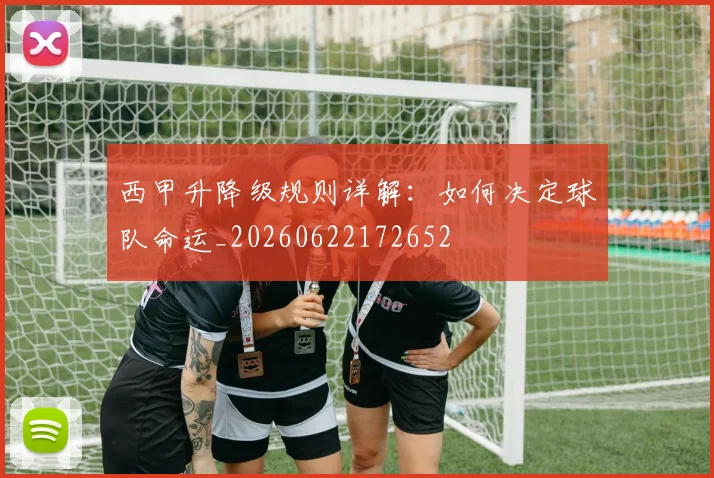 西甲升降级规则详解：如何决定球队命运_20260622172652