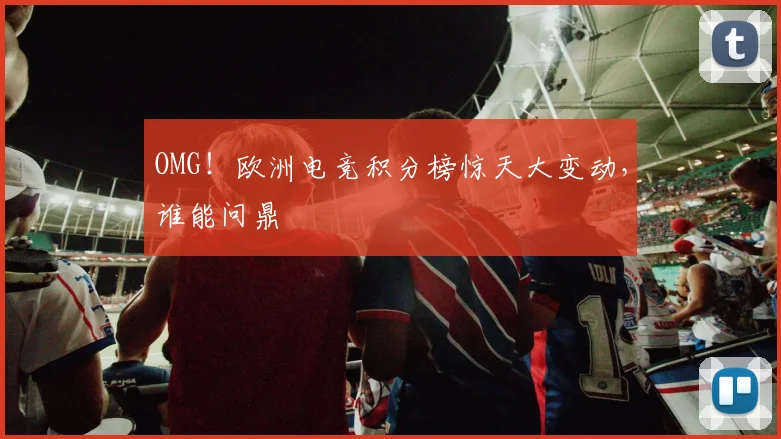 OMG！欧洲电竞积分榜惊天大变动，谁能问鼎