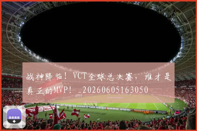 战神降临!VCT全球总决赛,谁才是真正的MVP!_20260605163050