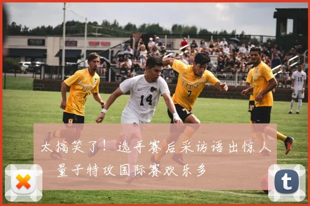 太搞笑了！选手赛后采访语出惊人，量子特攻国际赛欢乐多