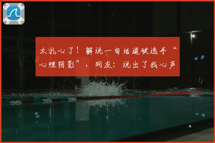 太扎心了！解说一句话道破选手“心理阴影”，网友：说出了我心声_20260604144515